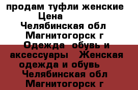 продам туфли женские › Цена ­ 1 500 - Челябинская обл., Магнитогорск г. Одежда, обувь и аксессуары » Женская одежда и обувь   . Челябинская обл.,Магнитогорск г.